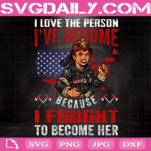 I Love The Person I’Ve Become Because I Fought To Become Her Svg