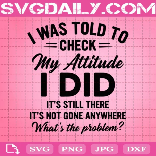 I Was Told To Check My Attitude I Did It'S Still There It'S Not Gone Anywhere What'S The Problem Svg