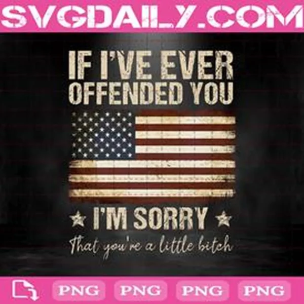 If I've Ever Offended You I'm Sorry That You're A Little Bitch Png