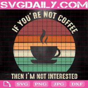 If You'Re Not Coffee Then I'M Not Interested Svg