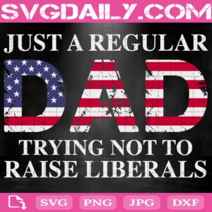 Just A Regular Dad Trying Not To Raise Liberals Svg