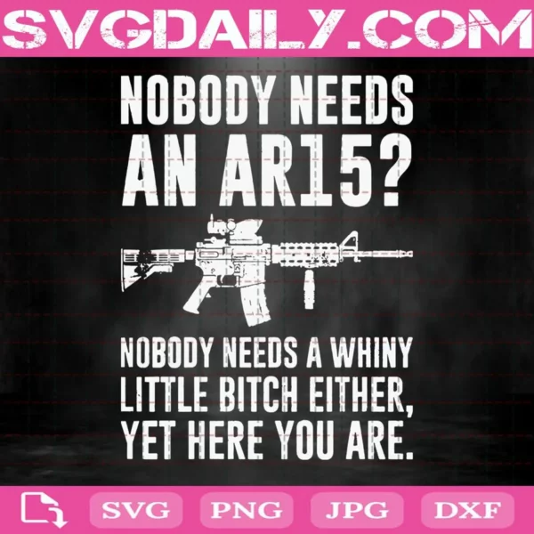 Nobody Needs An Ar15 Nobody Needs A Whiny Little Bitch Either Yet Here You Are Svg