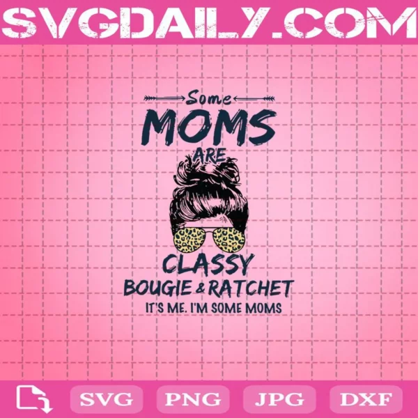 Some Moms Are Classy Bougie And Ratchet It’S Me I’M Some Moms Svg
