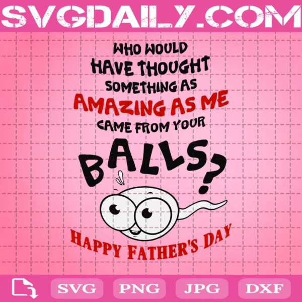 Who Would Have Thought Something As Amazing As Me Came From Your Balls Svg