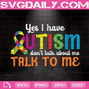 Yes I Have Autism Don'T Talk About Me Talk To Me Svg