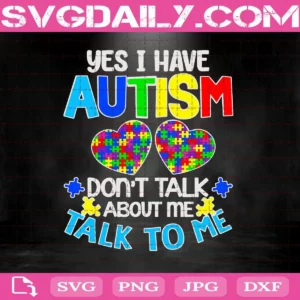 Yes I Have Autism Don'T Talk About Me Talk To Me Svg
