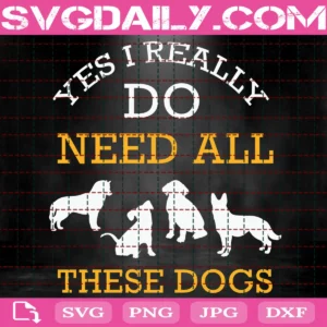 Yes I Really Do Need All These Dogs Svg