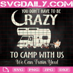 You Don'T Have To Be Crazy To Camp With Us We Can Train You Svg