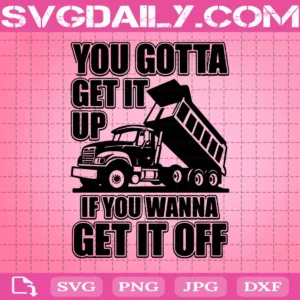 You Gotta Get It Up If You Wanna Get It Off Dump Truck Svg